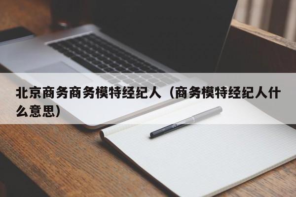 北京商务商务模特经纪人(商务模特经纪人什么意思)