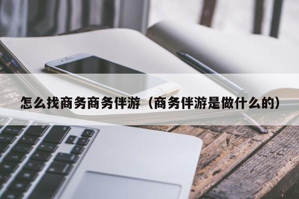 鞍山怎么找商务商务伴游（商务伴游是做什么的）