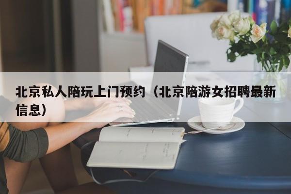 北京私人陪玩上门预约(北京陪游女招聘最新信息)