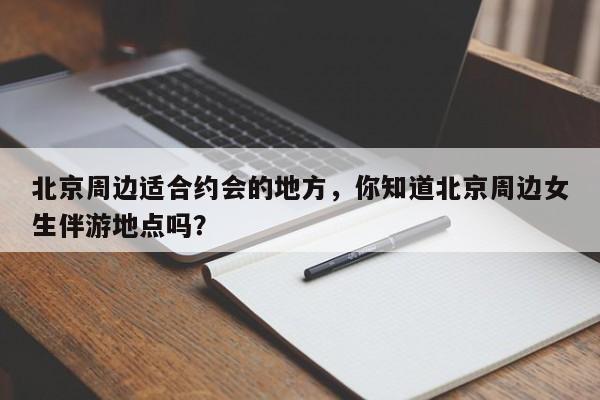 北京周边适合约会的地方,你知道北京周边女生伴游地点吗?