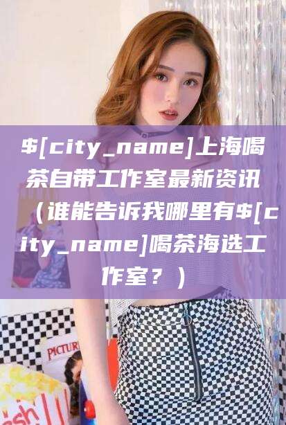 上海喝茶自带工作室最新资讯（谁能告诉我哪里有喝茶海选工作室？）