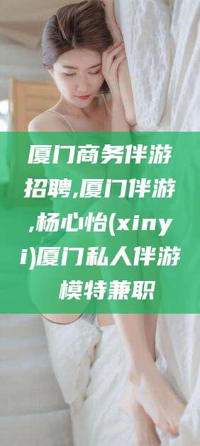 厦门商务伴游招聘,厦门伴游,杨心怡(xinyi)厦门私人伴游 模特兼职