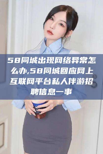 58同城出现网络异常怎么办,58同城回应网上互联网平台私人伴游招聘信息一事