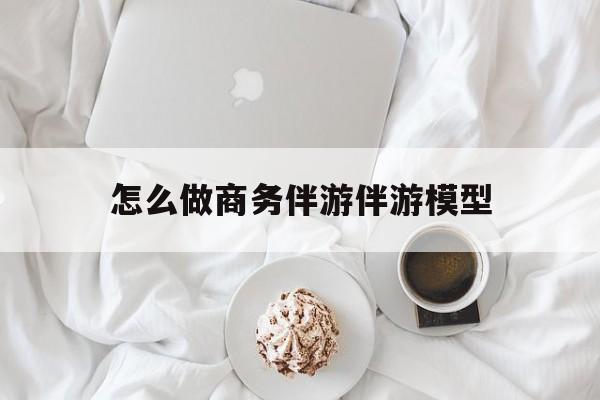 乐清怎么做商务伴游伴游模型教程最新资讯（谁能告诉我哪里有乐清怎么做商务伴游伴游模型？）