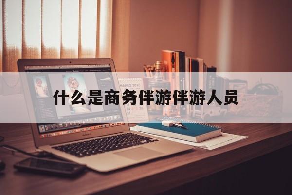 宁波什么是商务伴游伴游人员的特点最新资讯（谁能告诉我哪里有宁波什么是商务伴游伴游人员？）