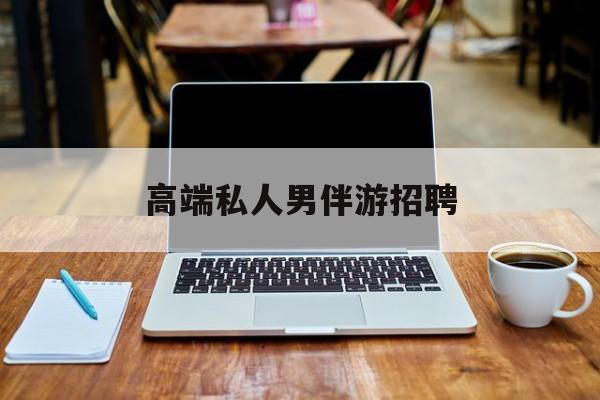 重庆我做私人伴游的那些事最新资讯（谁能告诉我哪里有重庆高端私人男伴游招聘？）