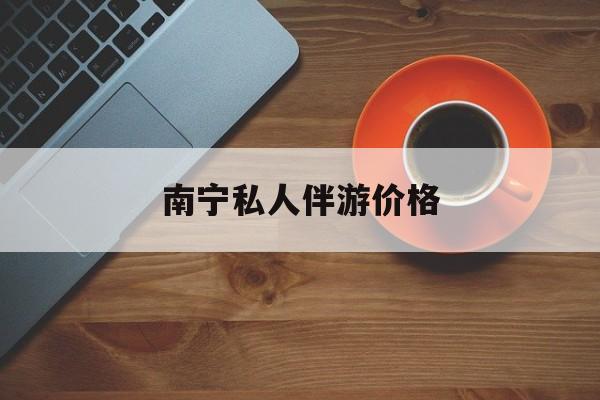 海东南宁陪游费用一般多少最新资讯（谁能告诉我哪里有海东南宁私人伴游价格？）