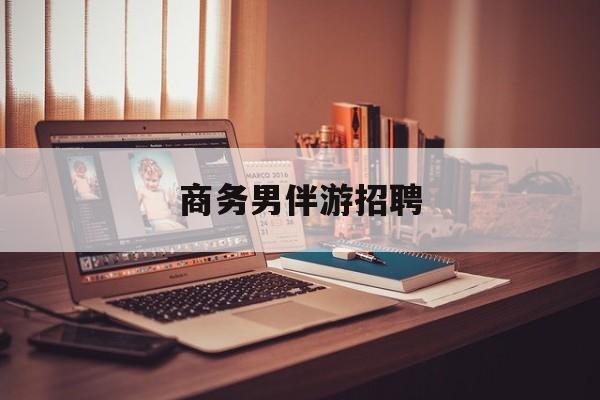通化杭州商务伴游招聘最新资讯（谁能告诉我哪里有通化商务男伴游招聘？）
