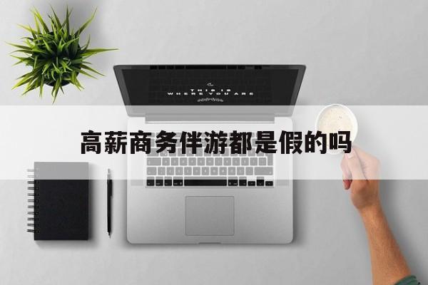 金华高薪商务伴游都是假的吗的简单介绍