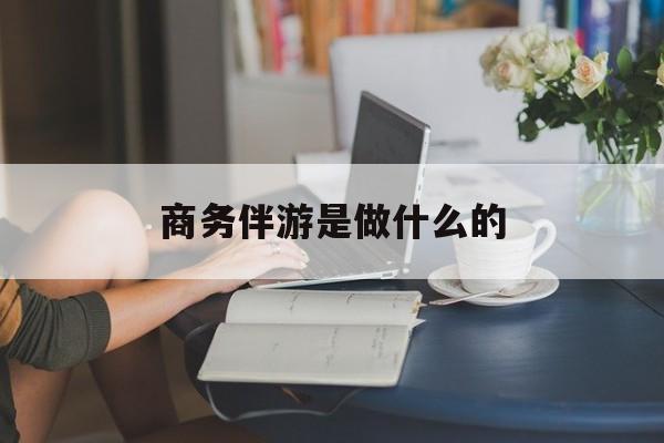 河南商务伴游是正经工作吗最新资讯（谁能告诉我哪里有河南商务伴游是做什么的？）
