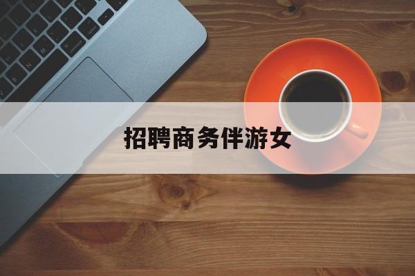 张掖商务伴游是做什么最新资讯（谁能告诉我哪里有张掖招聘商务伴游女？）