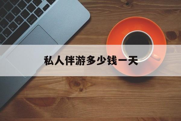 宁德导游服务费一天多少钱最新资讯（谁能告诉我哪里有宁德私人伴游多少钱一天？）